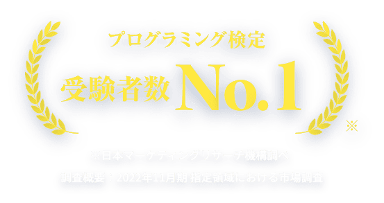 プログラミング検定受験者数No.1 ※日本マーケティングリサーチ機構調べ   調査概要：2022年11月期 指定領域における市場調査